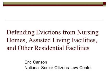 Defending Evictions from Nursing Homes, Assisted Living Facilities, and Other Residential Facilities Eric Carlson National Senior Citizens Law Center.