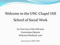 An Overview of the Full-time Curriculum Options Welcome Weekend, 2016 Annie Francis, MSW, MPA Welcome to the UNC Chapel Hill School of Social Work.