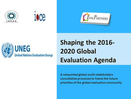 Shaping the 2016- 2020 Global Evaluation Agenda A networked global multi-stakeholders consultative processes to frame the future priorities of the global.