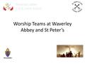 Worship Teams at Waverley Abbey and St Peter’s. Our Vision We want to: work in partnership share ideas in creating uplifting and meaningful assemblies.