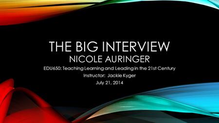 THE BIG INTERVIEW NICOLE AURINGER EDU650: Teaching Learning and Leading in the 21st Century Instructor: Jackie Kyger July 21, 2014.