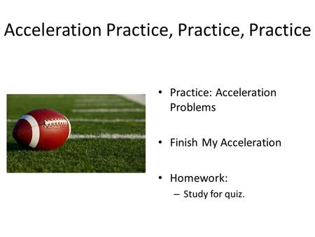 Acceleration Practice, Practice, Practice Practice: Acceleration Problems Finish My Acceleration Homework: – Study for quiz.