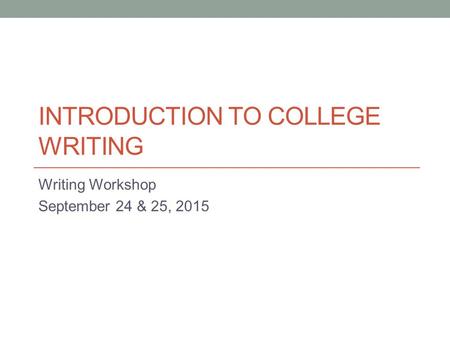INTRODUCTION TO COLLEGE WRITING Writing Workshop September 24 & 25, 2015.