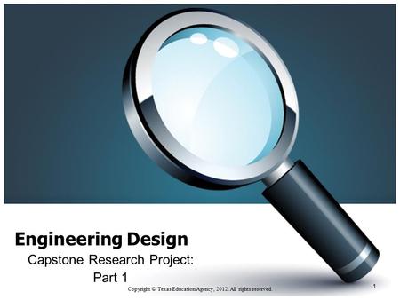 Engineering Design Capstone Research Project: Part 1 Copyright © Texas Education Agency, 2012. All rights reserved. 1.