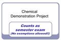 Chemical Demonstration Project Counts as semester exam (No exemptions allowed!!)