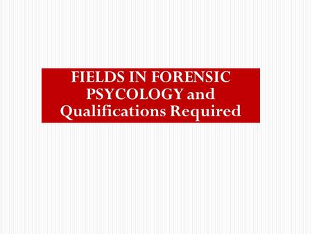 Psychology’s Many Fields FIELDS IN FORENSIC PSYCOLOGY and Qualifications Required.