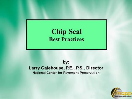 Chip Seal Best Practices by: Larry Galehouse, P.E., P.S., Director National Center for Pavement Preservation.