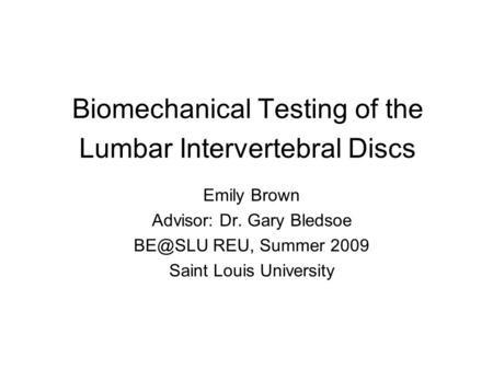 Biomechanical Testing of the Lumbar Intervertebral Discs Emily Brown Advisor: Dr. Gary Bledsoe REU, Summer 2009 Saint Louis University.
