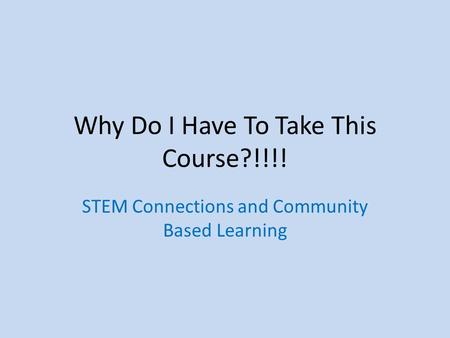 Why Do I Have To Take This Course?!!!! STEM Connections and Community Based Learning.