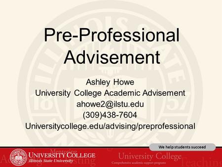 We help students succeed Pre-Professional Advisement Ashley Howe University College Academic Advisement (309)438-7604 Universitycollege.edu/advising/preprofessional.