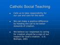 Catholic Social Teaching Calls us to take responsibility for our use and care for the earth Calls us to take responsibility for our use and care for the.