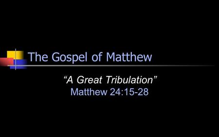 The Gospel of Matthew “A Great Tribulation” Matthew 24:15-28.