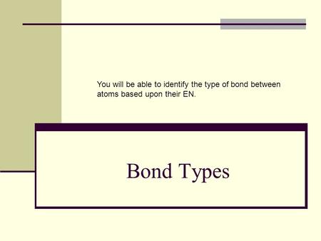 Bond Types You will be able to identify the type of bond between atoms based upon their EN.