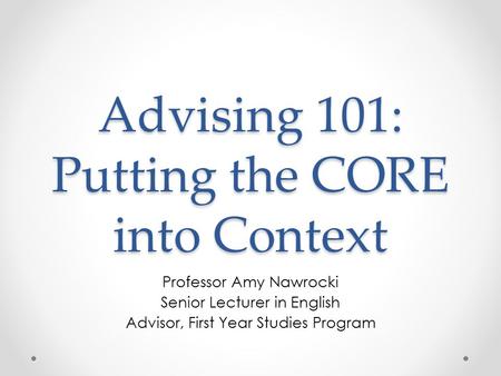 Advising 101: Putting the CORE into Context Professor Amy Nawrocki Senior Lecturer in English Advisor, First Year Studies Program.
