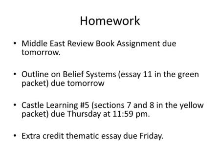 Homework Middle East Review Book Assignment due tomorrow. Outline on Belief Systems (essay 11 in the green packet) due tomorrow Castle Learning #5 (sections.