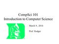 CompSci 101 Introduction to Computer Science March 8, 2016 Prof. Rodger.