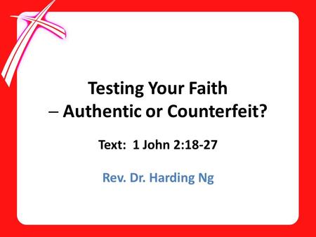 Testing Your Faith ─ Authentic or Counterfeit? Text: 1 John 2:18-27 Rev. Dr. Harding Ng.