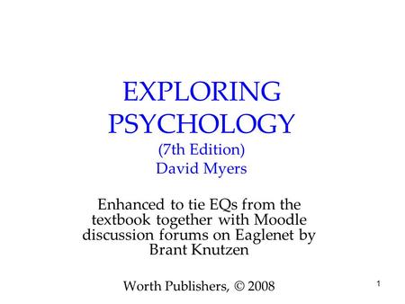 1 EXPLORING PSYCHOLOGY (7th Edition) David Myers Enhanced to tie EQs from the textbook together with Moodle discussion forums on Eaglenet by Brant Knutzen.