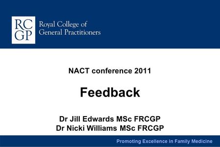 Promoting Excellence in Family Medicine NACT conference 2011 Feedback Dr Jill Edwards MSc FRCGP Dr Nicki Williams MSc FRCGP.