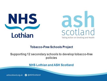 Tobacco-Free Schools Project Supporting 12 secondary schools to develop tobacco-free policies NHS Lothian and ASH Scotland.