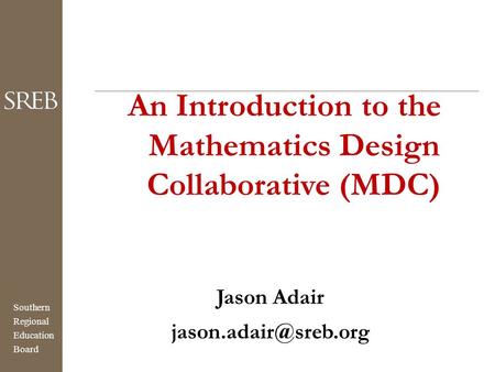 Southern Regional Education Board An Introduction to the Mathematics Design Collaborative (MDC) Jason Adair
