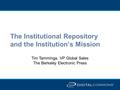 The Institutional Repository and the Institution’s Mission Tim Tamminga, VP Global Sales The Berkeley Electronic Press.