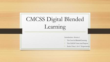 CMCSS Digital Blended Learning Introduction – Session 1 The Case for Blended Learning The CMCSS Vision And Purpose End of Year 1 (16-17) Expectations.