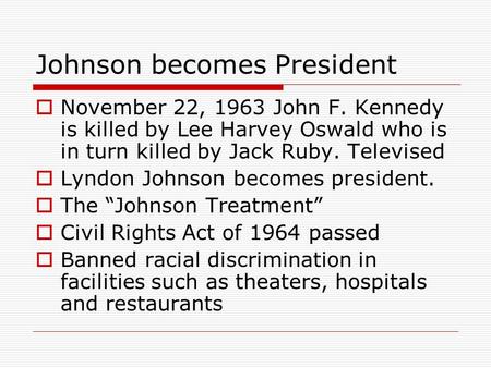 Johnson becomes President  November 22, 1963 John F. Kennedy is killed by Lee Harvey Oswald who is in turn killed by Jack Ruby. Televised  Lyndon Johnson.