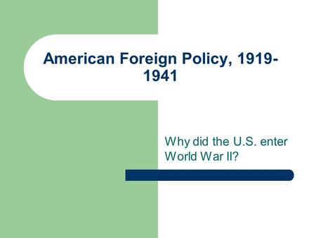 American Foreign Policy, 1919- 1941 Why did the U.S. enter World War II?