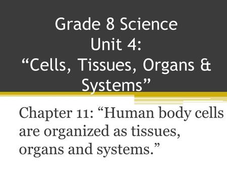 Grade 8 Science Unit 4: “Cells, Tissues, Organs & Systems” Chapter 11: “Human body cells are organized as tissues, organs and systems.”