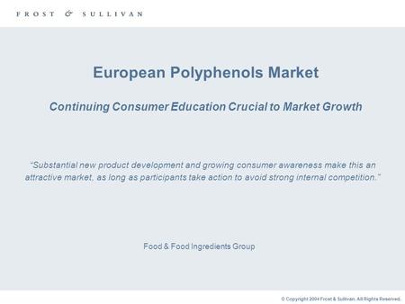 © Copyright 2004 Frost & Sullivan. All Rights Reserved. European Polyphenols Market Continuing Consumer Education Crucial to Market Growth Food & Food.