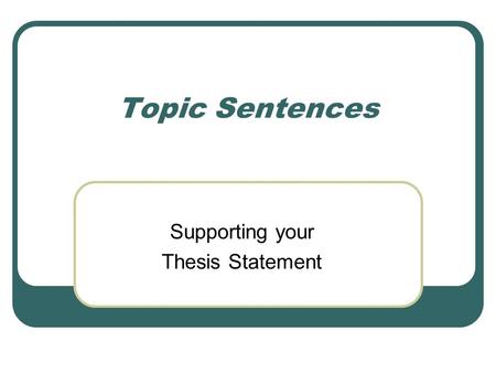 Topic Sentences Supporting your Thesis Statement.