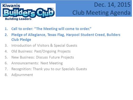 Dec. 14, 2015 Club Meeting Agenda 1.Call to order: “The Meeting will come to order.” 2.Pledge of Allegiance, Texas Flag, Harpool Student Creed, Builders.