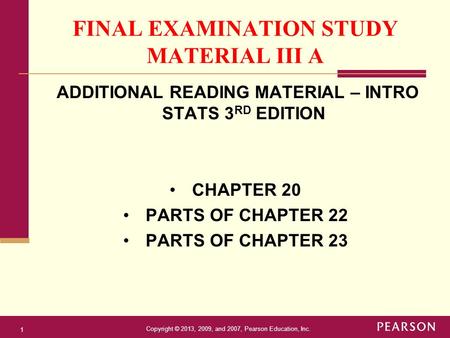 Copyright © 2013, 2009, and 2007, Pearson Education, Inc. 1 FINAL EXAMINATION STUDY MATERIAL III A ADDITIONAL READING MATERIAL – INTRO STATS 3 RD EDITION.