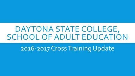 DAYTONA STATE COLLEGE, SCHOOL OF ADULT EDUCATION 2016-2017 Cross Training Update.