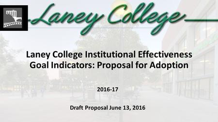 Laney College Institutional Effectiveness Goal Indicators: Proposal for Adoption 2016-17 Draft Proposal June 13, 2016.