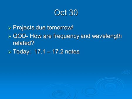 Oct 30  Projects due tomorrow!  QOD- How are frequency and wavelength related?  Today: 17.1 – 17.2 notes.