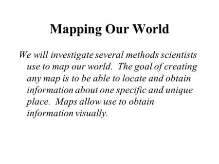 Mapping Our World We will investigate several methods scientists use to map our world. The goal of creating any map is to be able to locate and obtain.