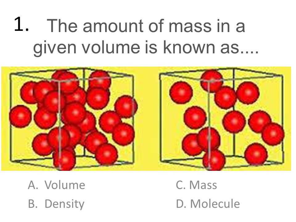 The amount of mass in a given volume is known as.... A.VolumeC. Mass  B.DensityD. Molecule ppt download