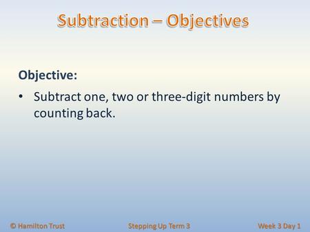 Objective: Subtract one, two or three-digit numbers by counting back. © Hamilton Trust Stepping Up Term 3 Week 3 Day 1.