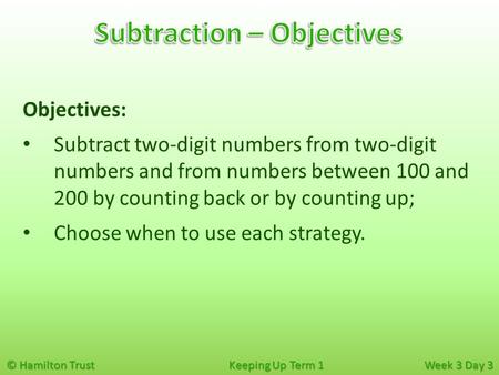 © Hamilton Trust Keeping Up Term 1 Week 3 Day 3 Objectives: Subtract two-digit numbers from two-digit numbers and from numbers between 100 and 200 by counting.