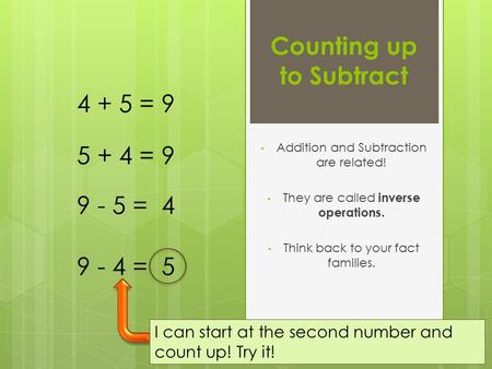 Counting up to Subtract Addition and Subtraction are related! They are called inverse operations. Think back to your fact families. 4 + 5 = 9 9 - 5 = 4.