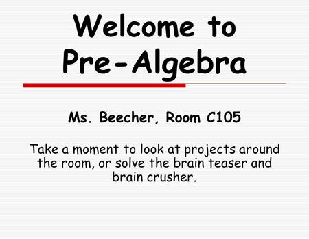 Welcome to Pre-Algebra Ms. Beecher, Room C105 Take a moment to look at projects around the room, or solve the brain teaser and brain crusher.