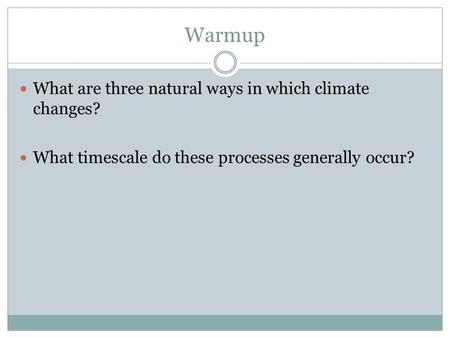 Warmup What are three natural ways in which climate changes? What timescale do these processes generally occur?