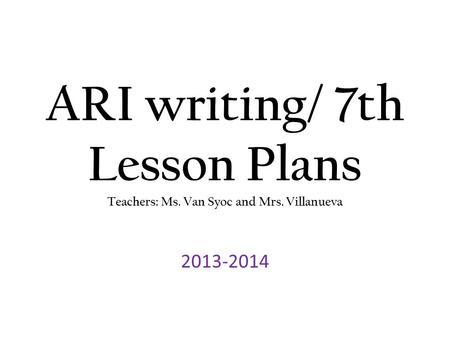ARI writing/ 7th Lesson Plans Teachers: Ms. Van Syoc and Mrs. Villanueva 2013-2014.