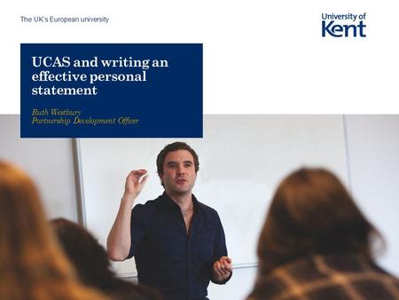 The UK’s European university UCAS and writing an effective personal statement Ruth Westbury Partnership Development Officer.