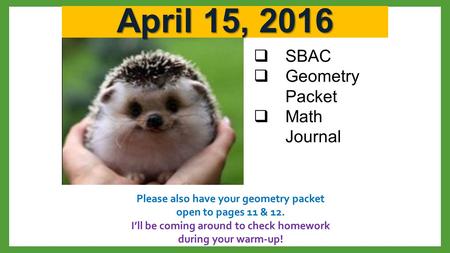 April 15, 2016  SBAC  Geometry Packet  Math Journal Please also have your geometry packet open to pages 11 & 12. I’ll be coming around to check homework.