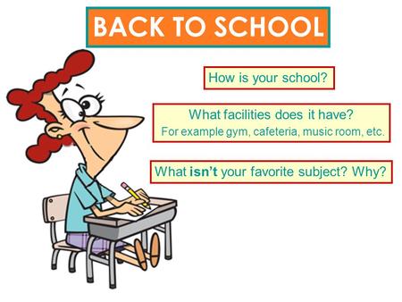BACK TO SCHOOL How is your school? What facilities does it have? For example gym, cafeteria, music room, etc. What isn’t your favorite subject? Why?