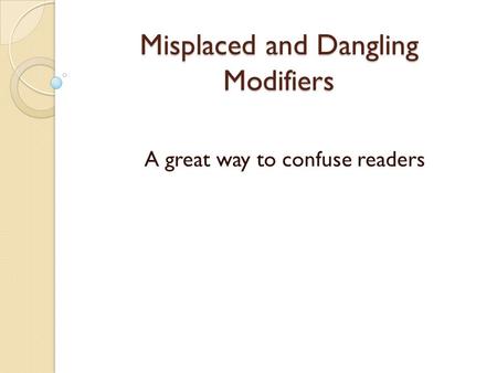 Misplaced and Dangling Modifiers A great way to confuse readers.