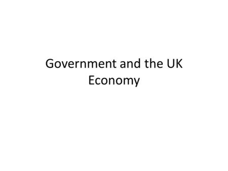 Government and the UK Economy. Starter: Think of three words that you would use when talking about the UK economy – what do they mean? Hopefully by the.